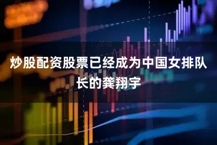 炒股配资股票已经成为中国女排队长的龚翔宇