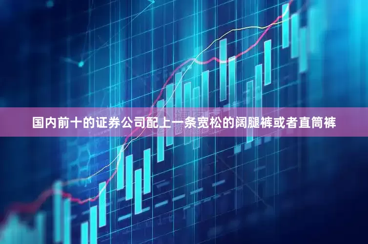 国内前十的证券公司配上一条宽松的阔腿裤或者直筒裤