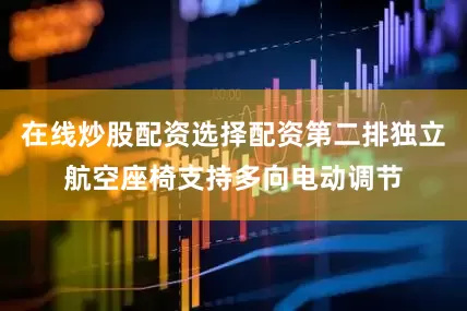 在线炒股配资选择配资第二排独立航空座椅支持多向电动调节