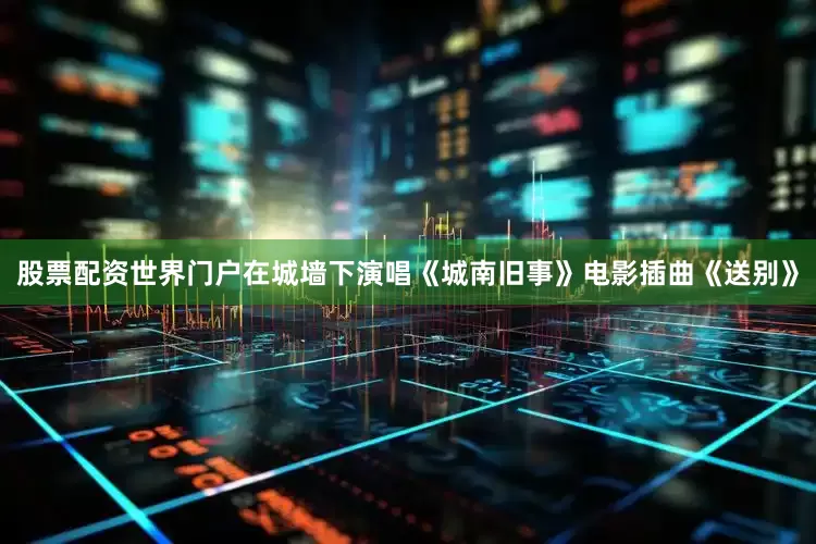 股票配资世界门户在城墙下演唱《城南旧事》电影插曲《送别》