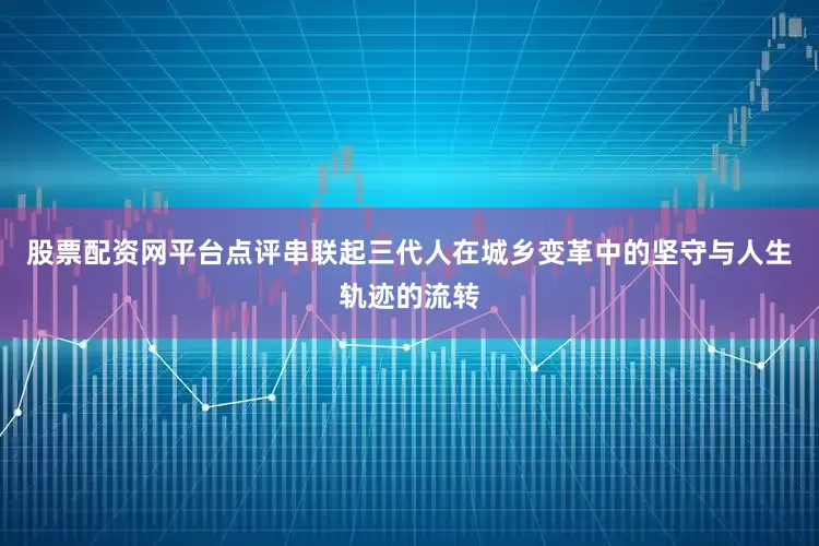 股票配资网平台点评串联起三代人在城乡变革中的坚守与人生轨迹的流转