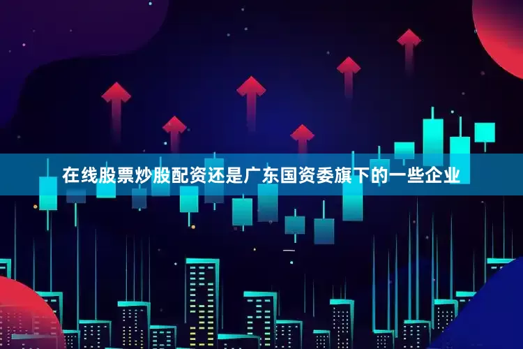 在线股票炒股配资还是广东国资委旗下的一些企业