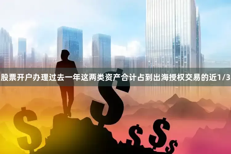 股票开户办理过去一年这两类资产合计占到出海授权交易的近1/3