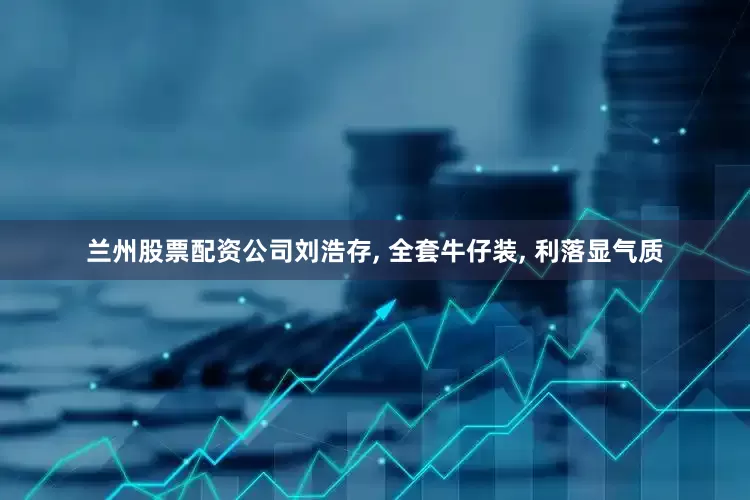 兰州股票配资公司刘浩存, 全套牛仔装, 利落显气质