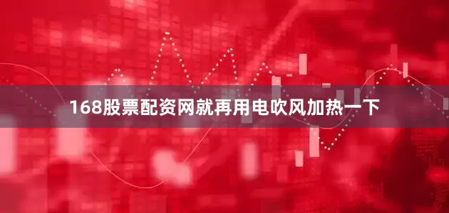168股票配资网就再用电吹风加热一下