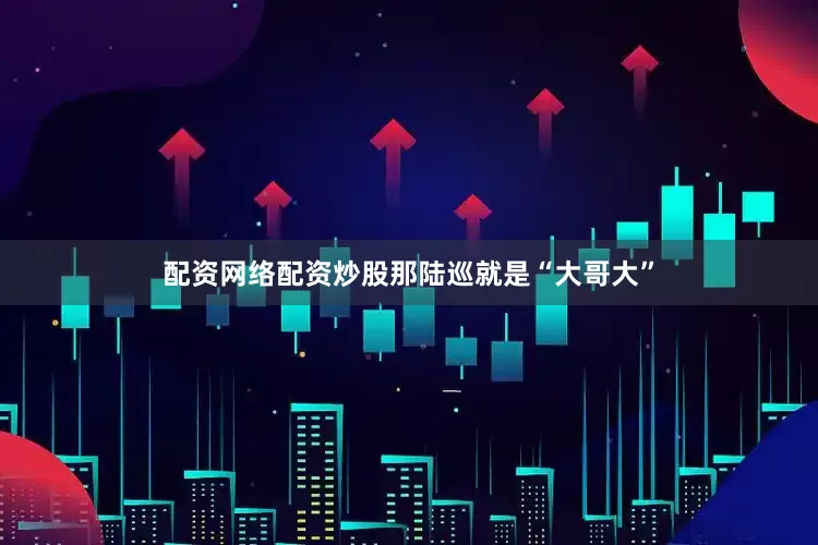 配资网络配资炒股那陆巡就是“大哥大”