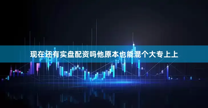 现在还有实盘配资吗他原本也能混个大专上上