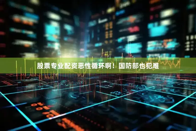 股票专业配资恶性循环啊！国防部也犯难