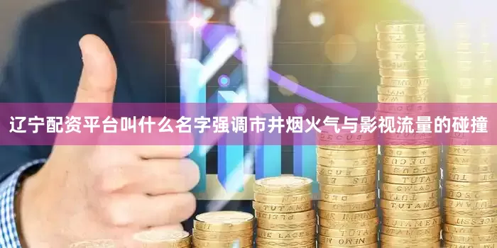 辽宁配资平台叫什么名字强调市井烟火气与影视流量的碰撞