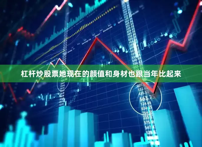 杠杆炒股票她现在的颜值和身材也跟当年比起来
