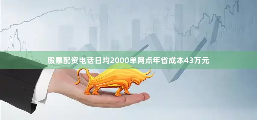 股票配资电话日均2000单网点年省成本43万元
