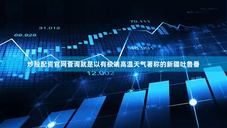 炒股配资官网查询就是以有极端高温天气著称的新疆吐鲁番