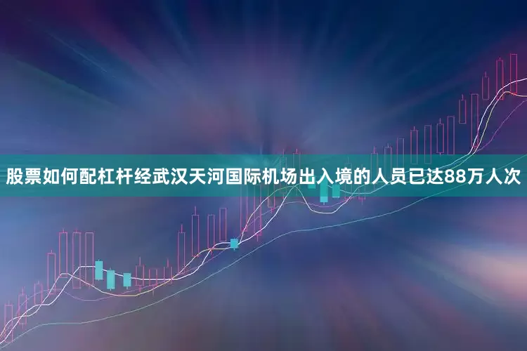股票如何配杠杆经武汉天河国际机场出入境的人员已达88万人次