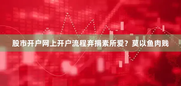 股市开户网上开户流程弃捐素所爱？莫以鱼肉贱
