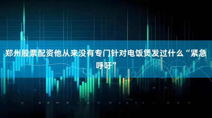 郑州股票配资他从来没有专门针对电饭煲发过什么“紧急呼吁”