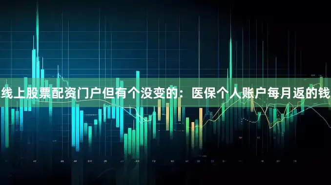 线上股票配资门户但有个没变的：医保个人账户每月返的钱