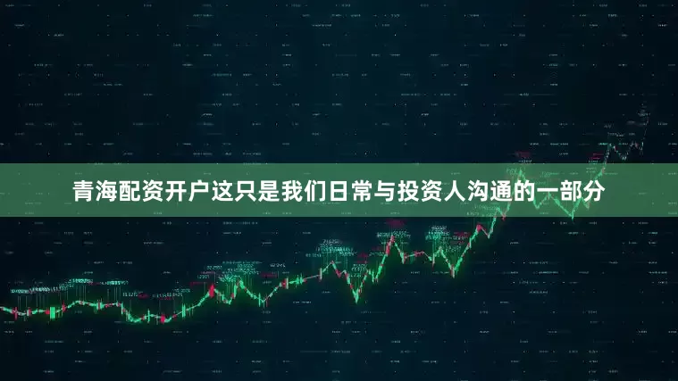 青海配资开户这只是我们日常与投资人沟通的一部分